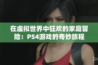 在虚拟世界中狂欢的家庭冒险：PS4游戏的奇妙旅程