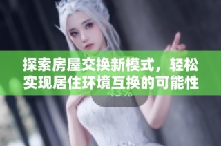 探索房屋交换新模式，轻松实现居住环境互换的可能性