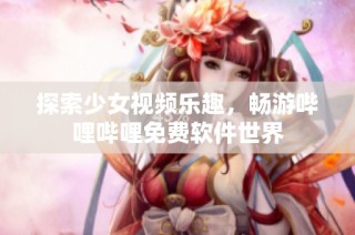 探索少女视频乐趣，畅游哔哩哔哩免费软件世界