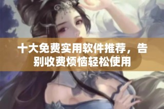 十大免费实用软件推荐，告别收费烦恼轻松使用