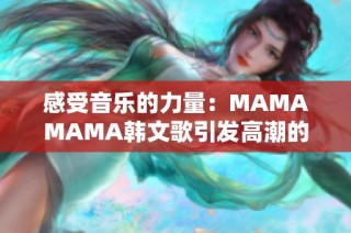 感受音乐的力量：MAMAMAMA韩文歌引发高潮的魅力解析
