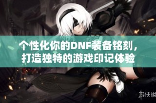 个性化你的DNF装备铭刻，打造独特的游戏印记体验