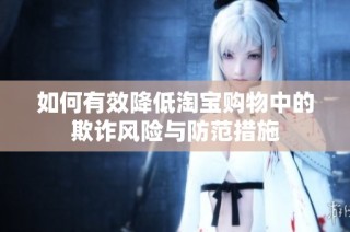 如何有效降低淘宝购物中的欺诈风险与防范措施