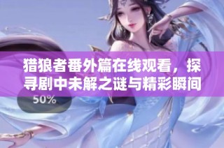 猎狼者番外篇在线观看，探寻剧中未解之谜与精彩瞬间