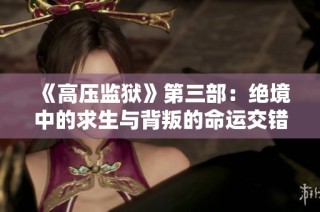 《高压监狱》第三部：绝境中的求生与背叛的命运交错
