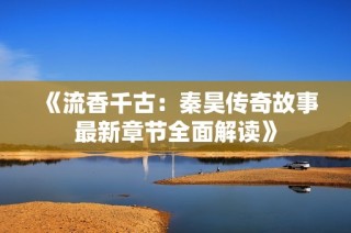 《流香千古：秦昊传奇故事最新章节全面解读》
