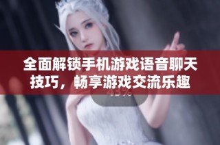 全面解锁手机游戏语音聊天技巧，畅享游戏交流乐趣