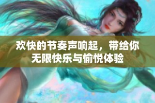 欢快的节奏声响起，带给你无限快乐与愉悦体验
