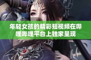 年轻女孩的精彩短视频在哔哩哔哩平台上独家呈现