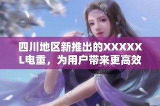 四川地区新推出的XXXXXL电重，为用户带来更高效的体验