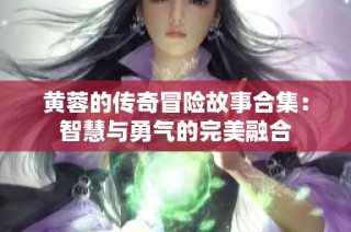 黄蓉的传奇冒险故事合集：智慧与勇气的完美融合