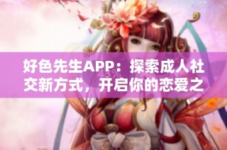 好色先生APP：探索成人社交新方式，开启你的恋爱之旅