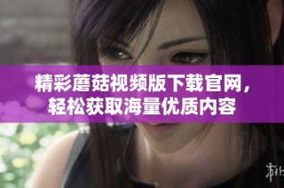 精彩蘑菇视频版下载官网，轻松获取海量优质内容