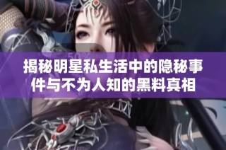 揭秘明星私生活中的隐秘事件与不为人知的黑料真相