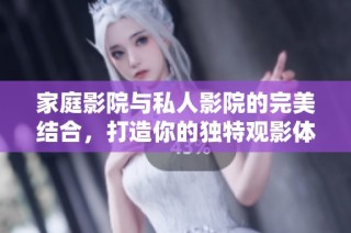 家庭影院与私人影院的完美结合，打造你的独特观影体验