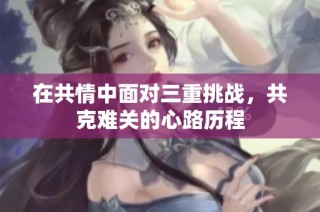 在共情中面对三重挑战，共克难关的心路历程