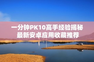 一分钟PK10高手经验揭秘 最新安卓应用收藏推荐