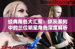 经典角色大汇聚：抓灰系列中的三位明星角色深度解析