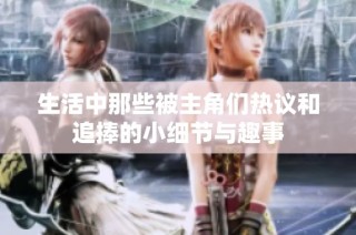 生活中那些被主角们热议和追捧的小细节与趣事