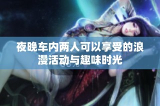 夜晚车内两人可以享受的浪漫活动与趣味时光