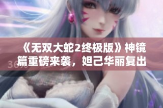 《无双大蛇2终极版》神镜篇重磅来袭，妲己华丽复出！