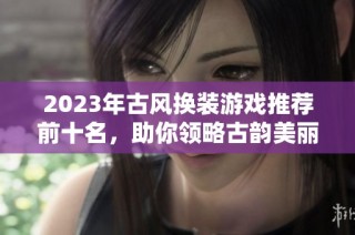 2023年古风换装游戏推荐前十名，助你领略古韵美丽风采