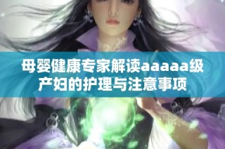 母婴健康专家解读aaaaa级产妇的护理与注意事项