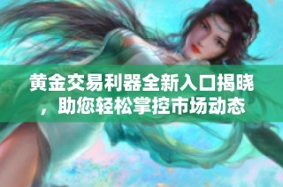 黄金交易利器全新入口揭晓，助您轻松掌控市场动态