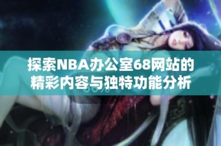 探索NBA办公室68网站的精彩内容与独特功能分析