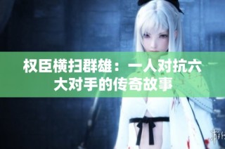 权臣横扫群雄：一人对抗六大对手的传奇故事