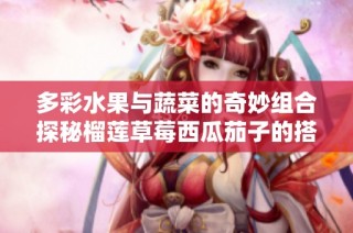 多彩水果与蔬菜的奇妙组合探秘榴莲草莓西瓜茄子的搭配魅力