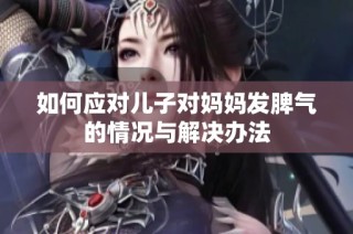 如何应对儿子对妈妈发脾气的情况与解决办法