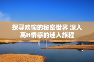 探寻欢愉的秘密世界 深入高H情感的迷人旅程