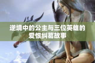 逆境中的公主与三位英雄的爱恨纠葛故事
