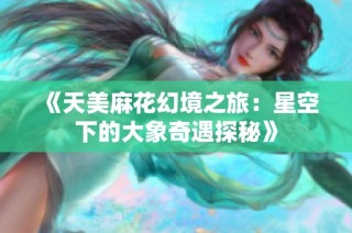 《天美麻花幻境之旅：星空下的大象奇遇探秘》
