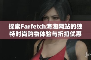 探索Farfetch海淘网站的独特时尚购物体验与折扣优惠