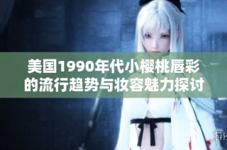 美国1990年代小樱桃唇彩的流行趋势与妆容魅力探讨