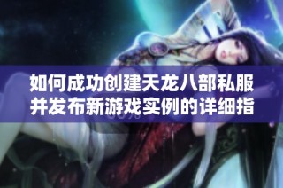 如何成功创建天龙八部私服并发布新游戏实例的详细指南