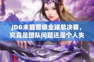 JDG未能晋级全球总决赛，究竟是团队问题还是个人失误？