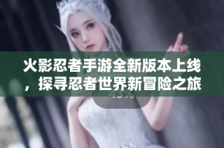 火影忍者手游全新版本上线，探寻忍者世界新冒险之旅