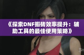 《探索DNF搬砖效率提升：辅助工具的最佳使用策略》