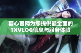 糖心官网为您提供最全面的TXVLOG信息与服务体验