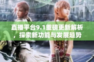 直播平台9.1重磅更新解析，探索新功能与发展趋势