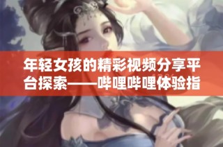 年轻女孩的精彩视频分享平台探索——哔哩哔哩体验指南