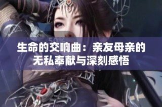生命的交响曲：亲友母亲的无私奉献与深刻感悟