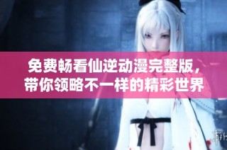 免费畅看仙逆动漫完整版，带你领略不一样的精彩世界