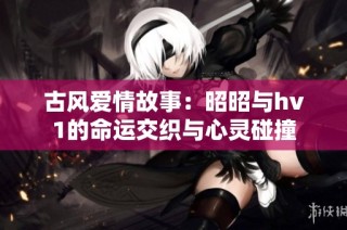 古风爱情故事：昭昭与hv1的命运交织与心灵碰撞