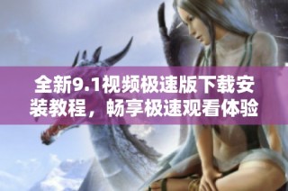 全新9.1视频极速版下载安装教程，畅享极速观看体验