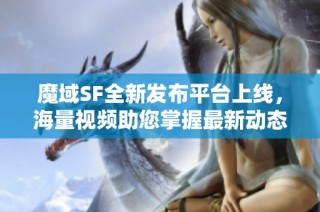 魔域SF全新发布平台上线，海量视频助您掌握最新动态！