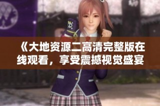 《大地资源二高清完整版在线观看，享受震撼视觉盛宴》